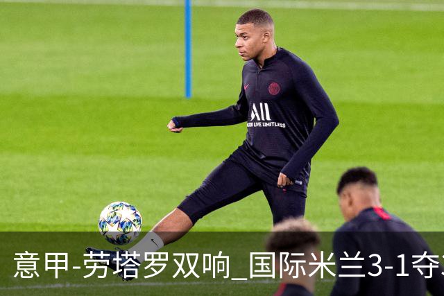 意甲-劳塔罗双响 国际米兰3-1夺3连胜紧追榜首
